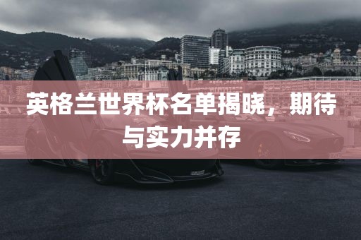 英格兰世界杯名单揭晓，期待与实力并存