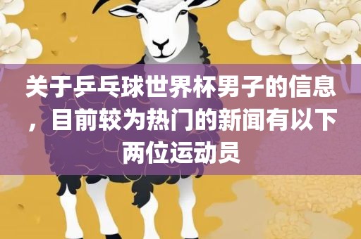 关于乒乓球世界杯男子的信息，目前较为热门的新闻有以下两位运动员