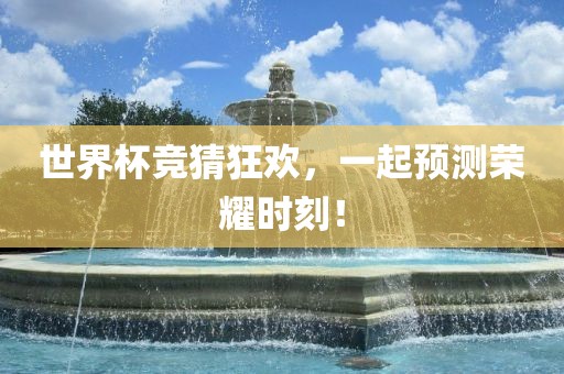 世界杯竞猜狂欢，一起预测荣耀时刻！