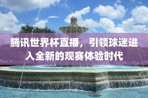 腾讯世界杯直播，引领球迷进入全新的观赛体验时代