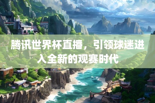 腾讯世界杯直播，引领球迷进入全新的观赛时代漯河市盈旭机械设备有限公司