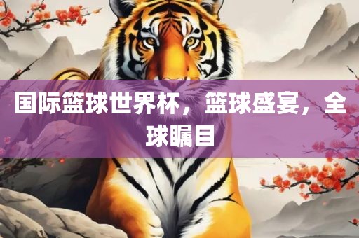 国际篮球世界杯，篮球盛宴，全球瞩目漯河市盈旭机械设备有限公司