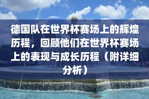 德国队在世界杯赛场上的辉漯河市盈旭机械设备有限公司煌历程，回顾他们在世界杯赛场上的表现与成长历程（附详细分析）
