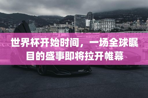 漯河市盈旭机械设备有限公司世界杯开始时间，一场全球瞩目的盛事即将拉开帷幕
