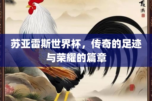 苏亚雷斯世界杯，传奇的足迹与荣耀的篇章