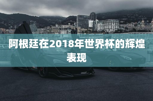 阿根廷在2018年世界杯的辉煌表现