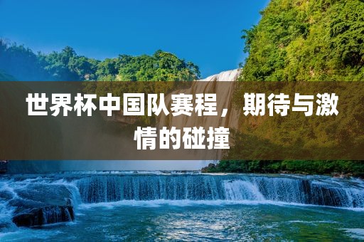 世界杯中国队赛程，期待与激情的碰撞