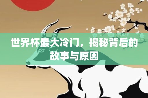 世界杯最大冷门，揭秘背后的故事与原因