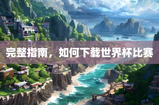完整指南，如何下载世界杯比赛漯河市盈旭机械设备有限公司