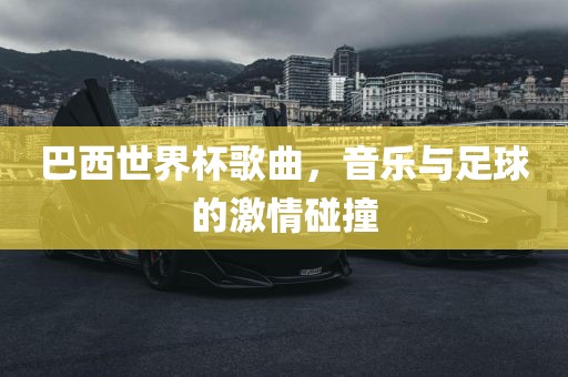 巴西世界杯歌曲，音乐与足球的激情碰撞