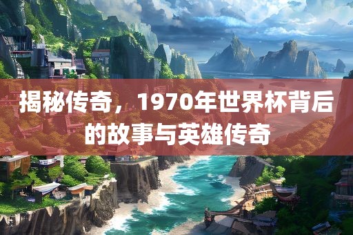 揭秘传奇，1970年世界杯背后的故事与英雄漯河市盈旭机械设备有限公司传奇