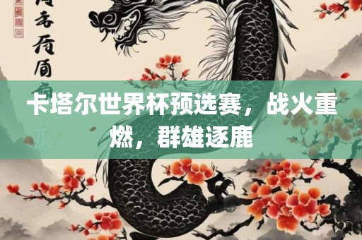 卡塔尔世界杯预选赛，战火重燃，群雄逐鹿漯河市盈旭机械设备有限公司