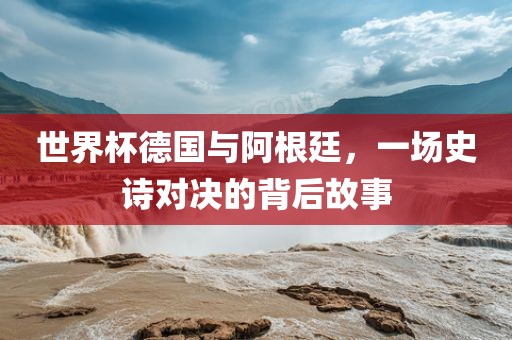 世界杯德国与阿根廷，一场史诗对决的背后故事漯河市盈旭机械设备有限公司