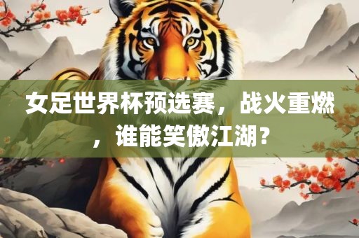 女足世界杯预选赛，战火重燃，谁能笑傲江湖？