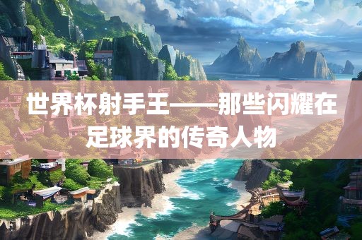 世界杯射手王——那些闪耀在足球界的传奇人物漯河市盈旭机械设备有限公司