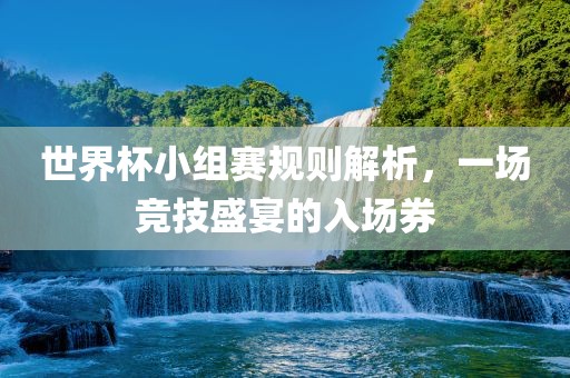 世界杯小组赛规则解析，一场竞技盛宴的入场券