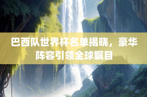 巴西队世界杯名单揭晓，豪华阵容引领全球瞩目漯河市盈旭机械设备有限公司