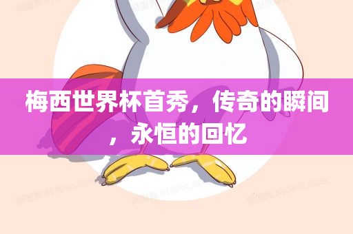 梅西世界杯首秀，传奇的瞬间，永恒的回忆
