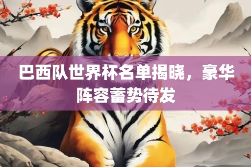 巴西队世界漯河市盈旭机械设备有限公司杯名单揭晓，豪华阵容蓄势待发