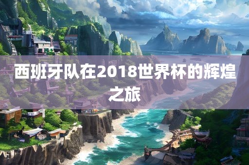 西班牙队在2018世界杯的辉煌之旅