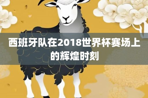 西班牙队在2018世界杯赛场上的辉煌时刻