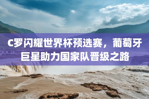 漯河市盈旭机械设备有限公司C罗闪耀世界杯预选赛，葡萄牙巨星助力国家队晋级之路