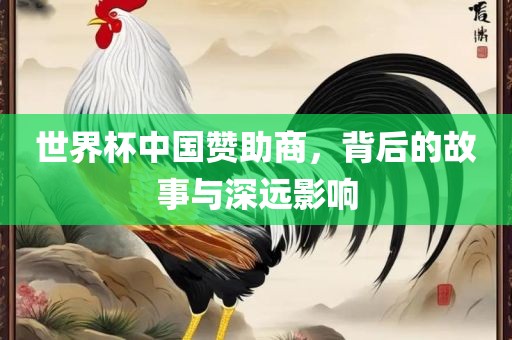 世界杯中国赞助商，背后的故事与深远影响