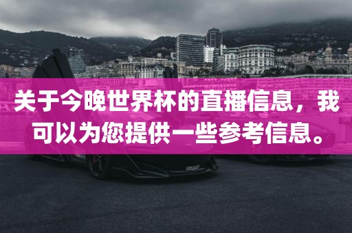 关于今晚世界杯的直播信息，我可以为您提供一些参考信息。