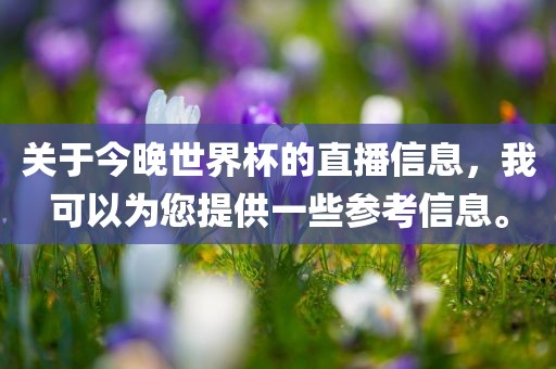 关于今晚世界杯的直播信息，我可以为您提供一些参考信息。