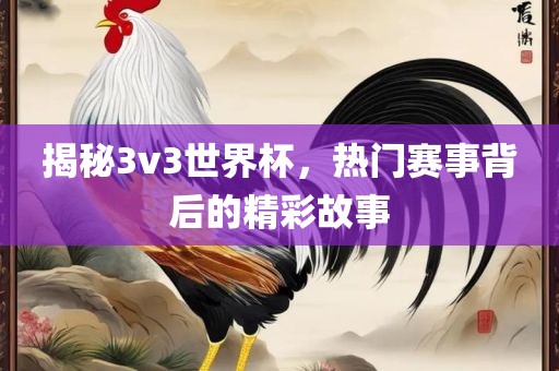 揭秘3v3世界杯，热门赛事背后的精彩故事