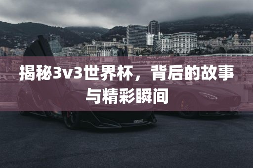 揭秘3v3世界杯，背后的故事与精彩瞬间