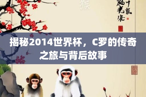 揭秘2014世界杯，C罗的传奇之旅与背后故事