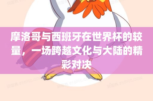 摩洛哥与西漯河市盈旭机械设备有限公司班牙在世界杯的较量，一场跨越文化与大陆的精彩对决