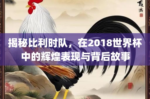 揭秘比利时队，在2018世界杯中的辉煌表现与背后故事漯河市盈旭机械设备有限公司