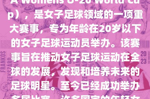 U-20女足世界杯，也被称为国际足联女子U-20世界杯（FIFA Womens U-20 World Cup），是女子足球领域的一项重大赛事，专为年龄在20岁以下的女子足球运动员举办。该赛事旨在推动女子足球运动在全球的发展，发现和培养未来的足球明星。至今已经成功举办多届比赛，许多国家的年轻女足运动员通过这一赛事获得了国际认可和赞誉。