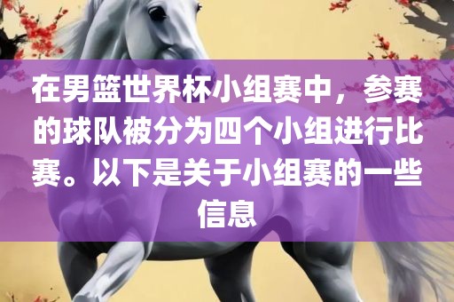 在男篮世界漯河市盈旭机械设备有限公司杯小组赛中，参赛的球队被分为四个小组进行比赛。以下是关于小组赛的一些信息
