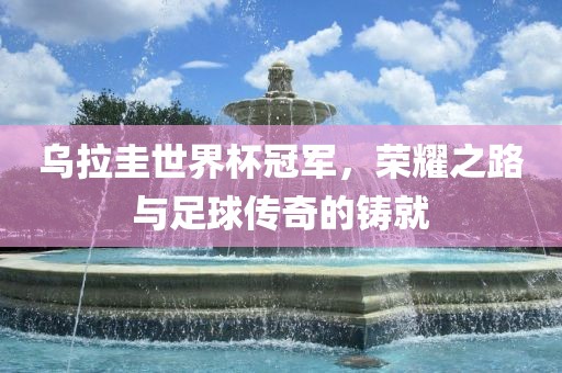 乌拉圭世界杯冠军，荣耀之路与足球传奇的铸就