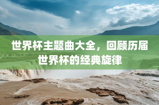 世界杯主题曲大全，回顾历届世界杯的经典旋律漯河市盈旭机械设备有限公司