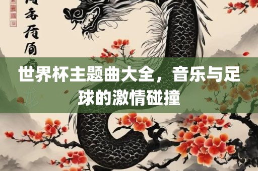 世界杯主题曲大全，音乐与足球的激情碰撞