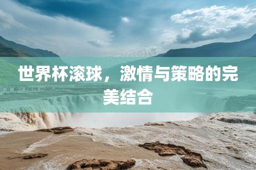 世界杯滚球，激情与策略的完美结合