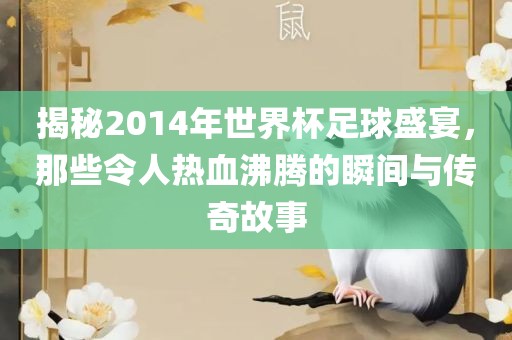 揭秘2014年世界杯足球盛宴，那些令人热血沸腾的瞬间与传奇故事