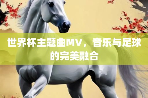 世界杯主题曲MV，音乐与足球的完美融合