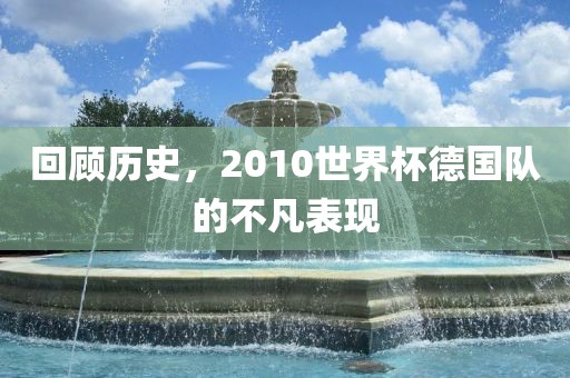 回顾历史，2010世界杯德国队的不凡表现