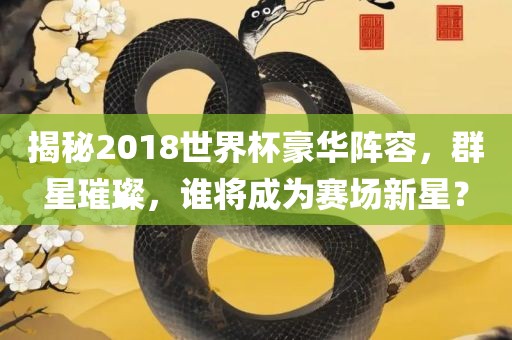 揭秘2018世界杯豪华阵容，群星璀璨，谁将成为赛场新星？