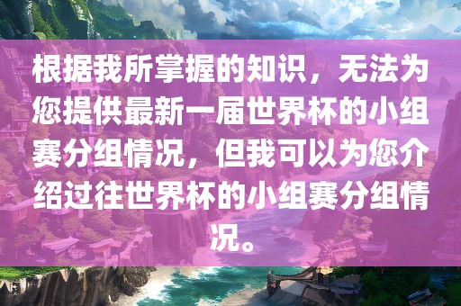 根据我所掌握的知识，无法为您提供最新一届世界杯的小组赛分组情况，但我可以为您介绍过往世界杯的小组赛分组情况。漯河市盈旭机械设备有限公司