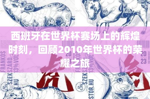 西班牙在世界杯赛场上的辉煌时刻，回顾2010年世界杯的荣耀之旅