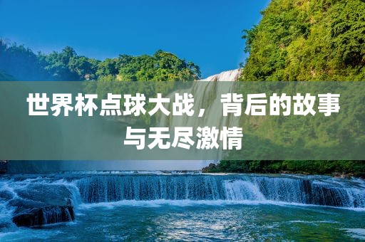 世界杯点球大战，背后的故事与无尽激情