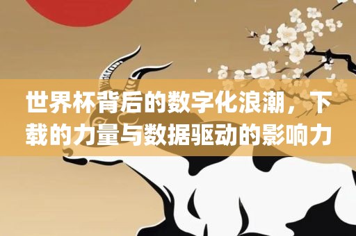 世界杯背漯河市盈旭机械设备有限公司后的数字化浪潮，下载的力量与数据驱动的影响力