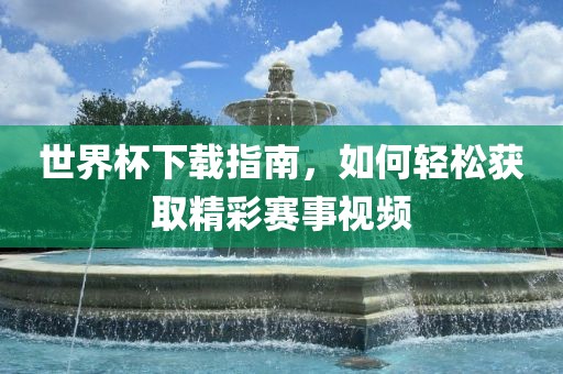 世界杯下载指南，如何轻松获取精彩赛事视频漯河市盈旭机械设备有限公司