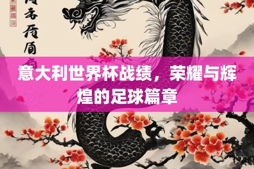 意大利世界杯战绩，荣耀与辉煌的足球篇章